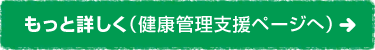 もっと詳しく（健康管理支援ページへ）