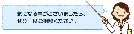 気になる事がございましたら、ぜひ一度ご相談ください。