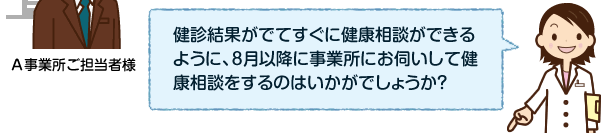 健康結果がでてすぐに健康相談ができるように、8月以降に事業所にお伺いして健康相談をするのはいかがでしょうか？