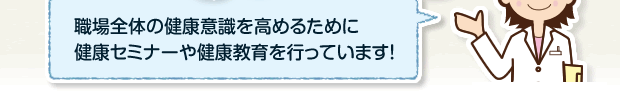 職場全体の健康意識を高めるために健康セミナーや健康教育を行っています！