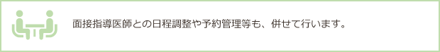 面接指導医師との日程調整や予約管理等も、併せて行います。