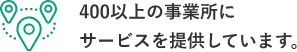 400以上の事業所にサービスを提供しています。